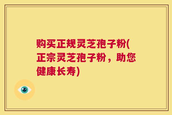 购买正规灵芝孢子粉(正宗灵芝孢子粉，助您健康长寿)