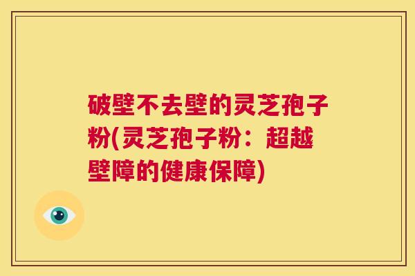 破壁不去壁的灵芝孢子粉(灵芝孢子粉:超越壁障的健康保障) 破壁不去壁的灵芝孢子粉(灵芝孢子粉:超越壁障的健康保障)