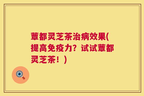 蕈都灵芝茶治病效果(提高免疫力？试试蕈都灵芝茶！)