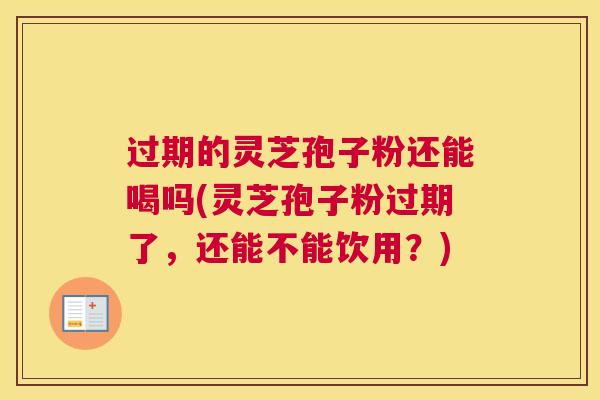 过期的灵芝孢子粉还能喝吗(灵芝孢子粉过期了,还能不能饮用?) 过期的灵芝孢子粉还能喝吗(灵芝孢子粉过期了,还能不能饮用?)