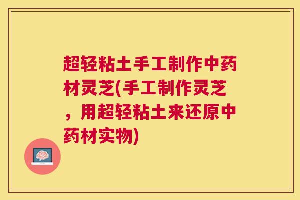 超轻粘土手工制作中药材灵芝(手工制作灵芝，用超轻粘土来还原中药材实物)
