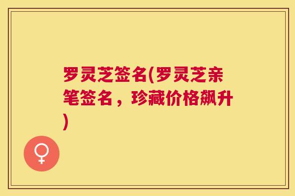 罗灵芝签名(罗灵芝亲笔签名，珍藏价格飙升)