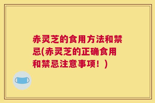 赤灵芝的食用方法和禁忌(赤灵芝的正确食用和禁忌注意事项！)