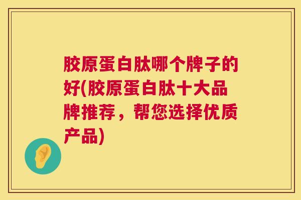胶原蛋白肽哪个牌子的好(胶原蛋白肽十大品牌推荐，帮您选择优质产品)