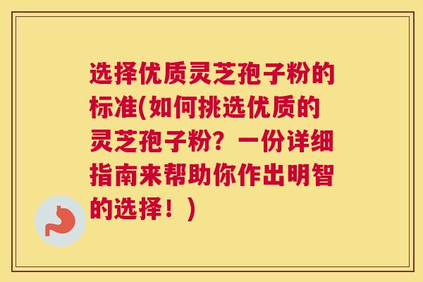 选择优质灵芝孢子粉的标准(如何挑选优质的灵芝孢子粉？一份详细指南来帮助你作出明智的选择！)