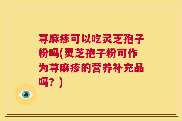 荨麻疹可以吃灵芝孢子粉吗(灵芝孢子粉可作为荨麻疹的营养补充品吗？)