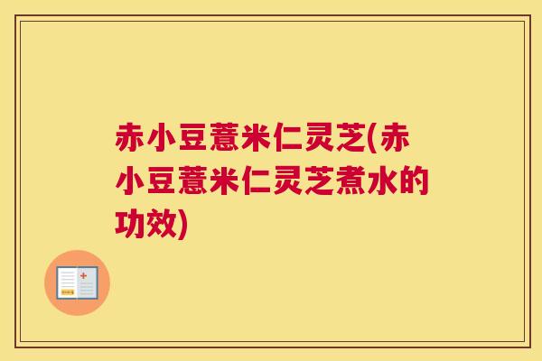 赤小豆薏米仁灵芝(赤小豆薏米仁灵芝煮水的功效)