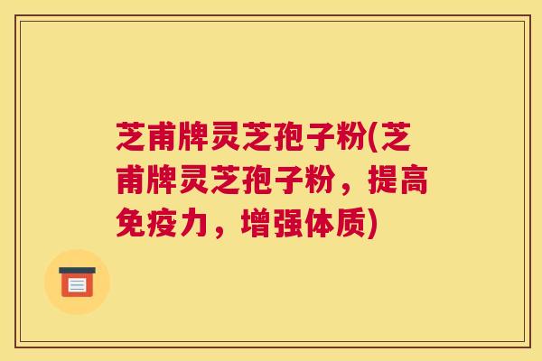 芝甫牌灵芝孢子粉(芝甫牌灵芝孢子粉，提高免疫力，增强体质)