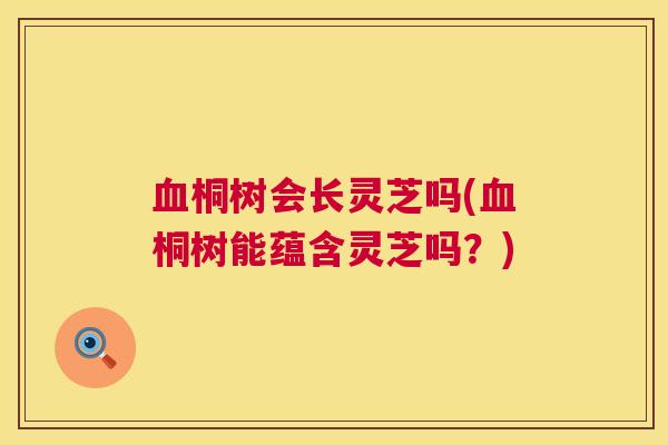 血桐树会长灵芝吗(血桐树能蕴含灵芝吗？)