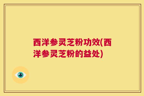 西洋参灵芝粉功效(西洋参灵芝粉的益处)