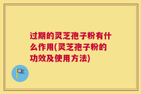 过期的灵芝孢子粉有什么作用(灵芝孢子粉的功效及使用方法)