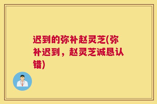 迟到的弥补赵灵芝(弥补迟到,赵灵芝诚恳认错) 迟到的弥补赵灵芝(弥补迟到,赵灵芝诚恳认错)