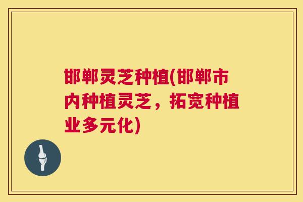 邯郸灵芝种植(邯郸市内种植灵芝，拓宽种植业多元化)