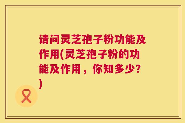 请问灵芝孢子粉功能及作用(灵芝孢子粉的功能及作用，你知多少？)