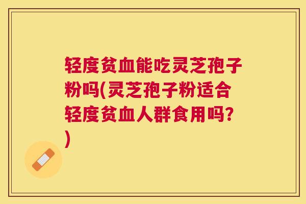 轻度贫血能吃灵芝孢子粉吗(灵芝孢子粉适合轻度贫血人群食用吗？)