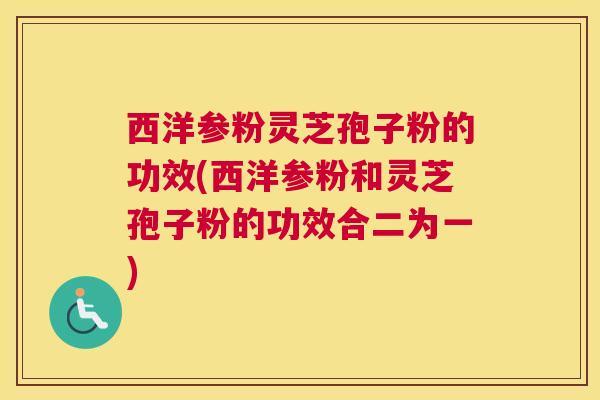 西洋参粉灵芝孢子粉的功效(西洋参粉和灵芝孢子粉的功效合二为一) 西洋参粉灵芝孢子粉的功效(西洋参粉和灵芝孢子粉的功效合二为一)