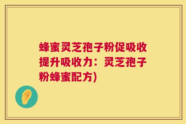 蜂蜜灵芝孢子粉促吸收提升吸收力：灵芝孢子粉蜂蜜配方)