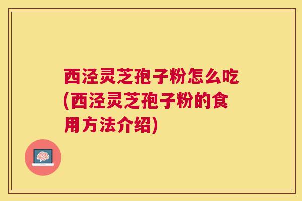 西泾灵芝孢子粉怎么吃(西泾灵芝孢子粉的食用方法介绍)