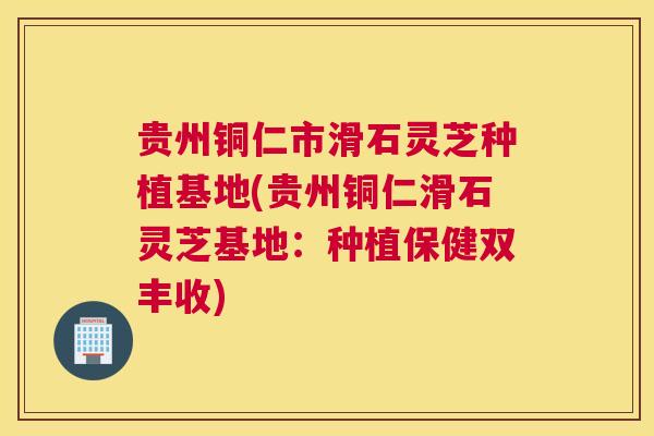 贵州铜仁市滑石灵芝种植基地(贵州铜仁滑石灵芝基地：种植保健双丰收)