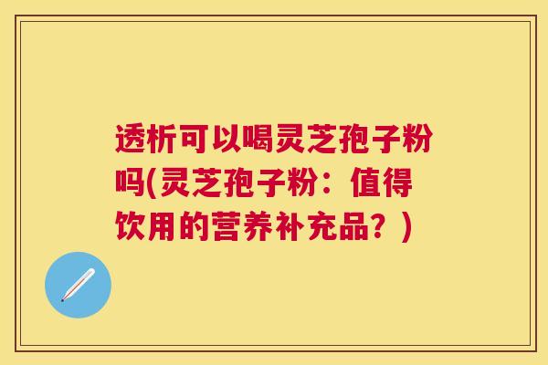 透析可以喝灵芝孢子粉吗(灵芝孢子粉：值得饮用的营养补充品？)