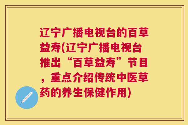 辽宁广播电视台的百草益寿(辽宁广播电视台推出“百草益寿”节目，重点介绍传统中医草药的养生保健作用)