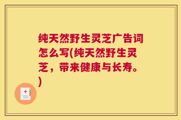 纯天然野生灵芝广告词怎么写(纯天然野生灵芝，带来健康与长寿。)