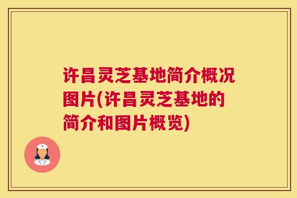 许昌灵芝基地简介概况图片(许昌灵芝基地的简介和图片概览)