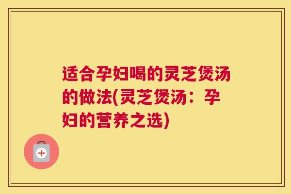 适合孕妇喝的灵芝煲汤的做法(灵芝煲汤：孕妇的营养之选)