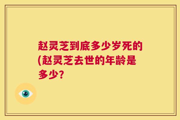 赵灵芝到底多少岁死的(赵灵芝去世的年龄是多少？