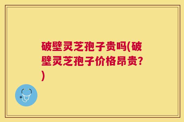 破壁灵芝孢子贵吗(破壁灵芝孢子价格昂贵？)