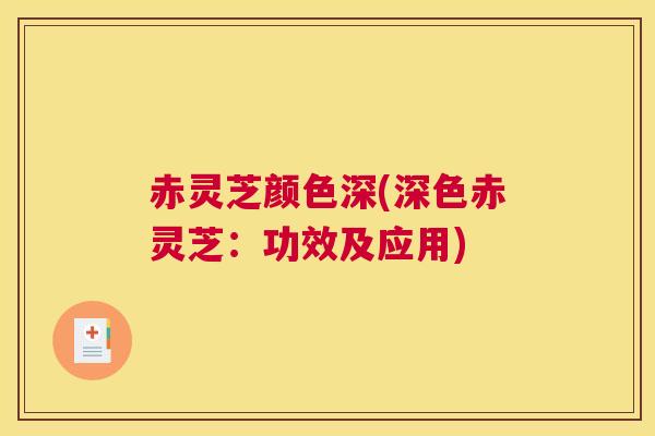赤灵芝颜色深(深色赤灵芝：功效及应用)