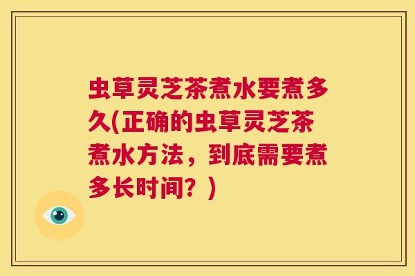 虫草灵芝茶煮水要煮多久(正确的虫草灵芝茶煮水方法,到底需要煮多长时间?) 虫草灵芝茶煮水要煮多久(正确的虫草灵芝茶煮水方法,到底需要煮多长时间?)