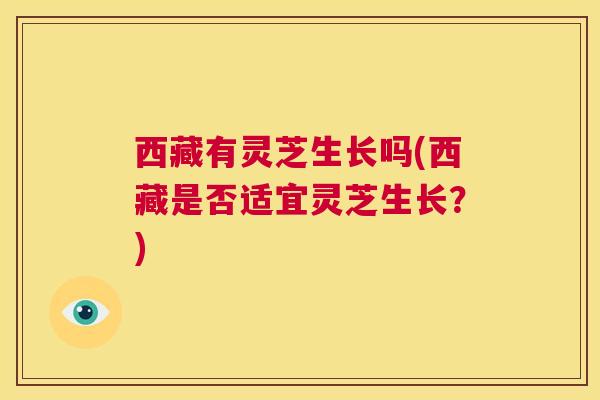 西藏有灵芝生长吗(西藏是否适宜灵芝生长？)