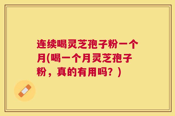 连续喝灵芝孢子粉一个月(喝一个月灵芝孢子粉，真的有用吗？)