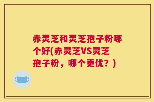 赤灵芝和灵芝孢子粉哪个好(赤灵芝VS灵芝孢子粉,哪个更优?)