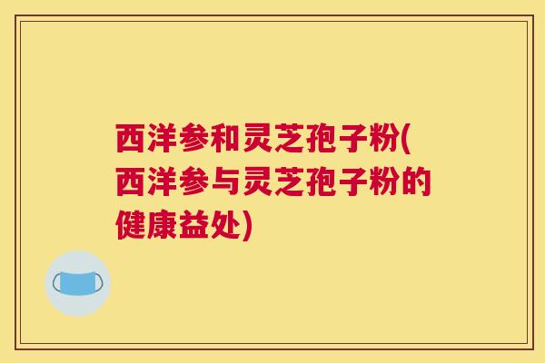 西洋参和灵芝孢子粉(西洋参与灵芝孢子粉的健康益处)