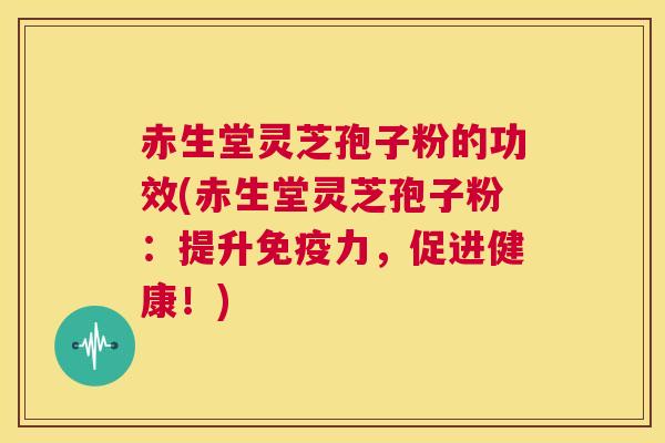 赤生堂灵芝孢子粉的功效(赤生堂灵芝孢子粉：提升免疫力，促进健康！)