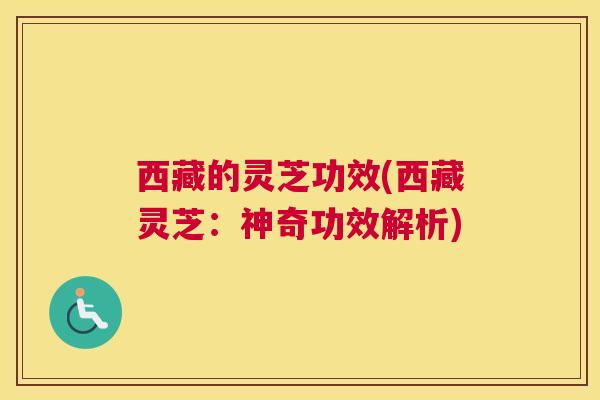 西藏的灵芝功效(西藏灵芝：神奇功效解析)