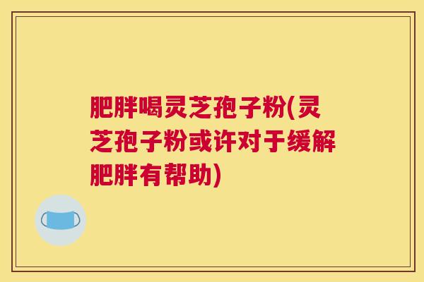 肥胖喝灵芝孢子粉(灵芝孢子粉或许对于缓解肥胖有帮助)