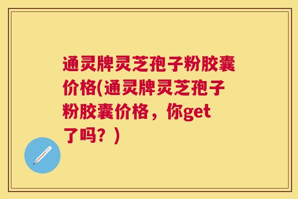 通灵牌灵芝孢子粉胶囊价格(通灵牌灵芝孢子粉胶囊价格，你get了吗？)