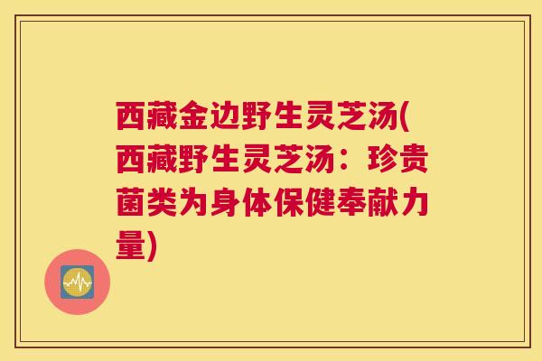 西藏金边野生灵芝汤(西藏野生灵芝汤：珍贵菌类为身体保健奉献力量)