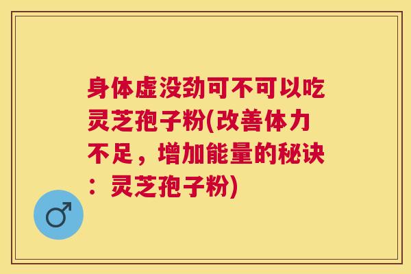身体虚没劲可不可以吃灵芝孢子粉(改善体力不足，增加能量的秘诀：灵芝孢子粉)