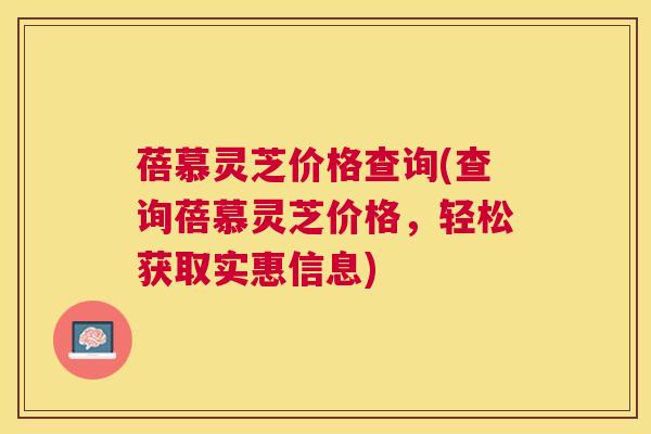 蓓慕灵芝价格查询(查询蓓慕灵芝价格,轻松获取实惠信息) 蓓慕灵芝价格查询(查询蓓慕灵芝价格,轻松获取实惠信息)
