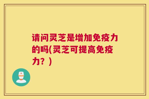 请问灵芝是增加免疫力的吗(灵芝可提高免疫力？)