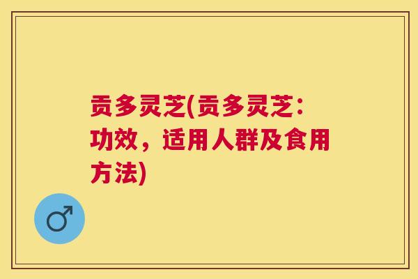 贡多灵芝(贡多灵芝：功效，适用人群及食用方法)