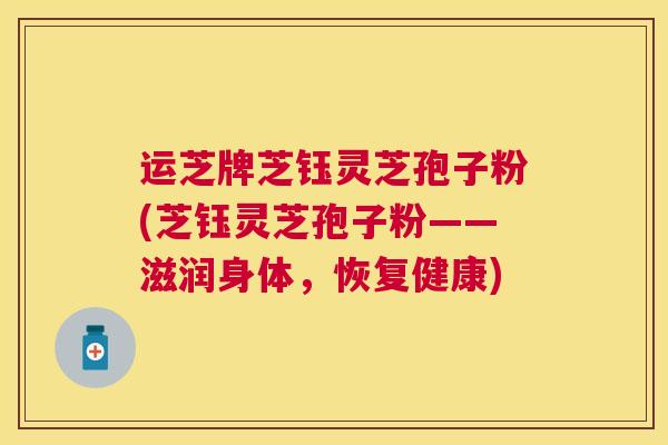 运芝牌芝钰灵芝孢子粉(芝钰灵芝孢子粉——滋润身体，恢复健康)