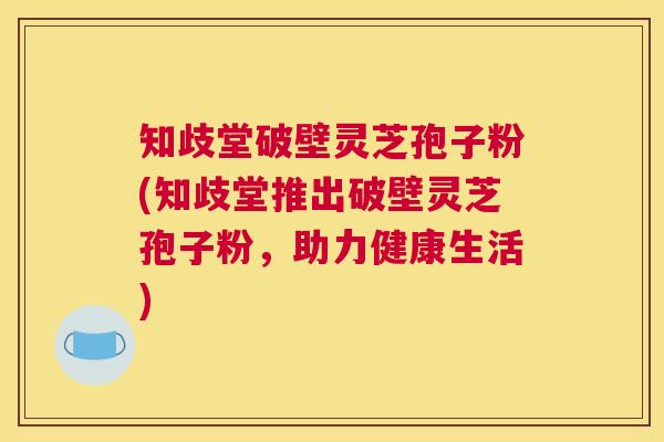 知歧堂破壁灵芝孢子粉(知歧堂推出破壁灵芝孢子粉，助力健康生活)