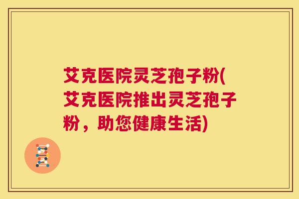 艾克医院灵芝孢子粉(艾克医院推出灵芝孢子粉，助您健康生活)