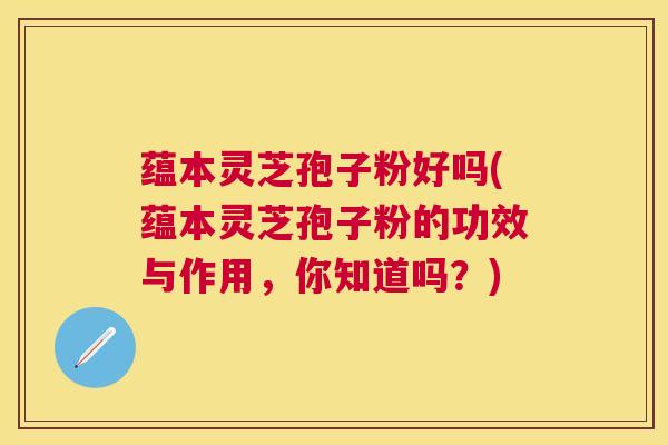 蕴本灵芝孢子粉好吗(蕴本灵芝孢子粉的功效与作用,你知道吗?) 蕴本灵芝孢子粉好吗(蕴本灵芝孢子粉的功效与作用,你知道吗?)