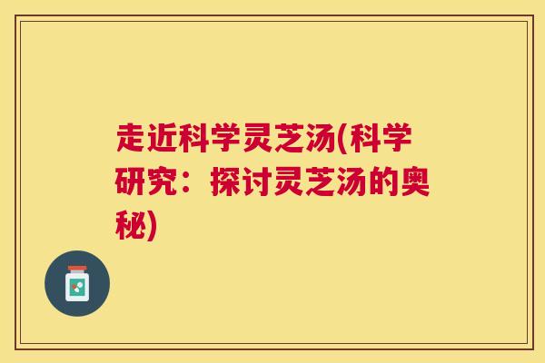 走近科学灵芝汤(科学研究:探讨灵芝汤的奥秘) 走近科学灵芝汤(科学研究:探讨灵芝汤的奥秘)